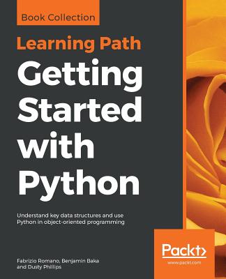 Getting Started with Python: Understand key data structures and use Python in object-oriented programming - Romano, Fabrizio, and Baka, Benjamin, and Phillips, Dusty