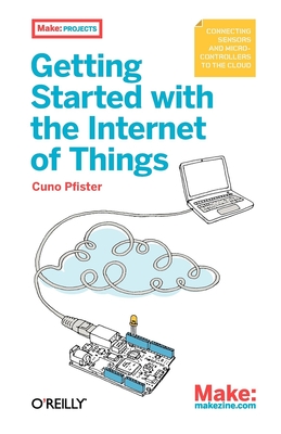 Getting Started with the Internet of Things: Connecting Sensors and Microcontrollers to the Cloud - Pfister, Cuno