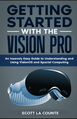 Getting Started with the Vision Pro: The Insanely Easy Guide to Understanding and Using visionOS and Spacial Computing - La Counte, Scott