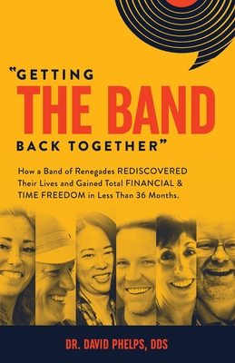 Getting the Band Back Together: How a Band of Renegades Rediscovered Their Lives and Gained Total Financial & Time Freedom in Less than 36 Months - Phelps, David