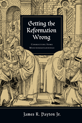 Getting the Reformation Wrong: Correcting Some Misunderstandings - Payton, James R, Jr.