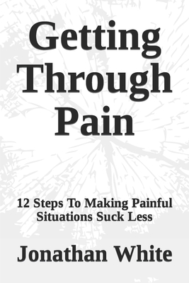 Getting Through Pain: 12 Steps To Making Painful Situations Suck Less - White, Jonathan