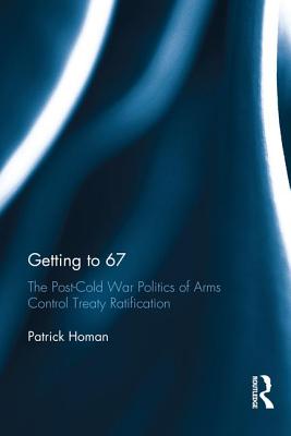 Getting to 67: The Post-Cold War Politics of Arms Control Treaty Ratification - Homan, Patrick