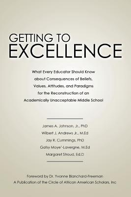 Getting to Excellence: What Every Educator Should Know about Consequences of Beliefs, Values, Attitudes, and Paradigms for the Reconstruction - Johnson, James A, Jr., PhD