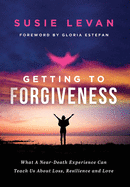 Getting To Forgiveness: What A Near-Death Experience Can Teach Us About Loss, Resilience and Love