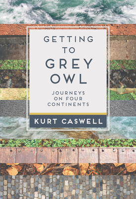 Getting to Grey Owl: Journeys on Four Continents - Caswell, Kurt