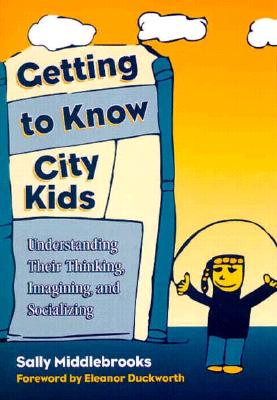 Getting to Know City Kids: Understanding Their Thinking, Imagining and Socializing - Middlebrooks, Sally, and Duckworth, Eleanor (Foreword by)