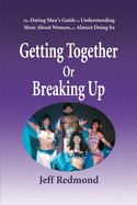 Getting Together or Breaking Up: (The Dating Man's Guide to Understanding More about Women (or Almost Doing So)