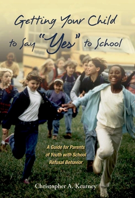 Getting Your Child to Say Yes to School: A Guide for Parents of Youth with School Refusal Behavior - Kearney, Christopher