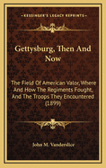 Gettysburg, Then and Now, the Field of American Valor: Where and How the Regiments Fought, and the Troops They Encountered; An Account of the Battle, Giving Movements, Positions, and Losses of the Commands Engaged