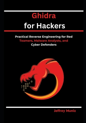 Ghidra for Hackers: Practical Reverse Engineering for Red Teamers, Malware Analysts, and Cyber Defenders - Muniz, Jeffrey