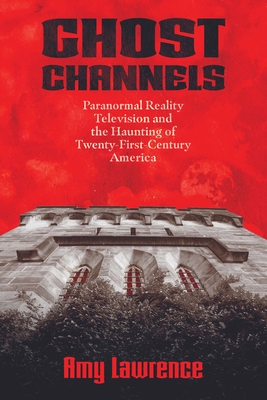 Ghost Channels: Paranormal Reality Television and the Haunting of Twenty-First-Century America - Lawrence, Amy