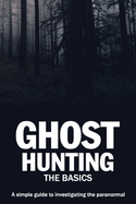 Ghost Hunting: The Basics: A simple guide to investigating the paranormal