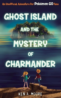 Ghost Island and the Mystery of Charmander: An Unofficial Adventure for Pokmon Go Fans - Moore, Ken A