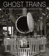 Ghost Trains: Images from America's Railroad Heritage