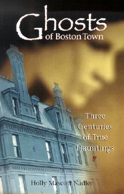 Ghosts of Boston Town: Three Centuries of True Hauntings - Nadler, Holly