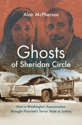 Ghosts of Sheridan Circle: How a Washington Assassination Brought Pinochet's Terror State to Justice - McPherson, Alan