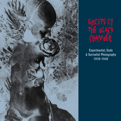 Ghosts of the Black Chamber: Experimental, Dada and Surrealist Photography 1918-1948 - Black, Candice (Editor)