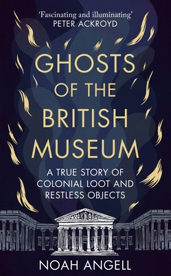 Ghosts of the British Museum: A True Story of Colonial Loot and Restless Objects - Angell, Noah