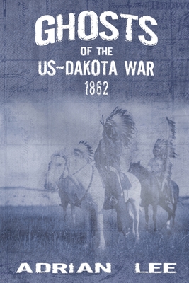 Ghosts of the US-Dakota War 1862 - Lee, Adrian