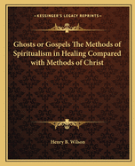 Ghosts or Gospels the Methods of Spiritualism in Healing Compared with Methods of Christ