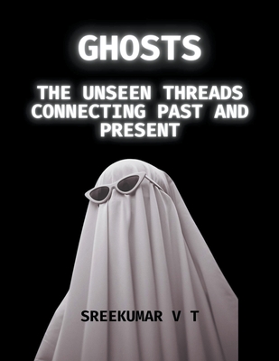 Ghosts: The Unseen Threads Connecting Past and Present - Sreekumar, V T