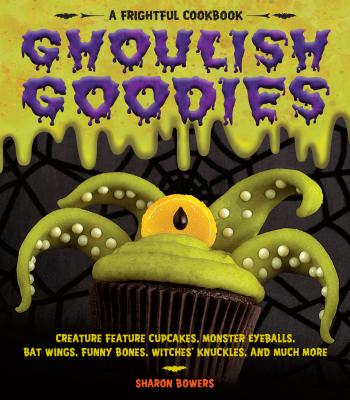 Ghoulish Goodies: Creature Feature Cupcakes, Monster Eyeballs, Bat Wings, Funny Bones, Witches' Knuckles, and Much More! - Bowers, Sharon