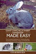 Giant Chinchilla Rabbit Ownership Made Easy: The Complete Handbook For Training, Bonding, Grooming and Raising a Happy And Healthy Pet