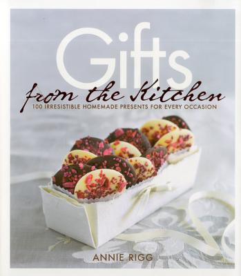 Gifts from the Kitchen: 100 Irresistible Homemade Presents for Every Occasion - Rigg, Annie