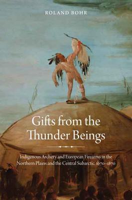 Gifts from the Thunder Beings: Indigenous Archery and European Firearms in the Northern Plains and Central Subarctic, 1670-1870 - Bohr, Roland