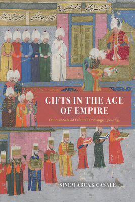 Gifts in the Age of Empire: Ottoman-Safavid Cultural Exchange, 1500-1639 - Casale, Sinem Arcak