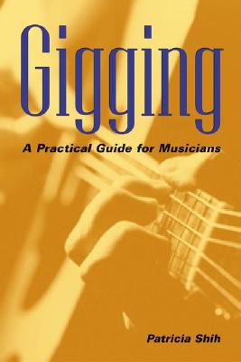 Gigging: A Practical Guide for Musicians - Shih, Patricia