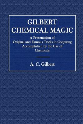 Gilbert Chemical Magic: A Presentation of Original and Famous Tricks in Conjuring Accomplished by the Use of Chemicals - Gilbert, A C