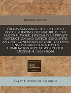 Gildas Salvianus, the Reformed Pastor: Shewing the Nature of the Pastoral Work, Especially in Private Instruction and Catechizing; With an Open Confession of Our Too Open Sins; Prepared for a Day of Humiliation Kept at Worcester, Decemb. 4 1655, by the Mi