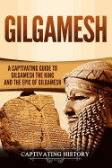 Gilgamesh: A Captivating Guide to Gilgamesh the King and the Epic of Gilgamesh