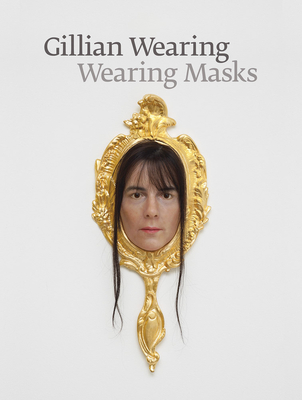 Gillian Wearing: Wearing Masks - Wearing, Gillian (Artist), and Blessing, Jennifer (Editor), and Trotman, Nat (Editor)