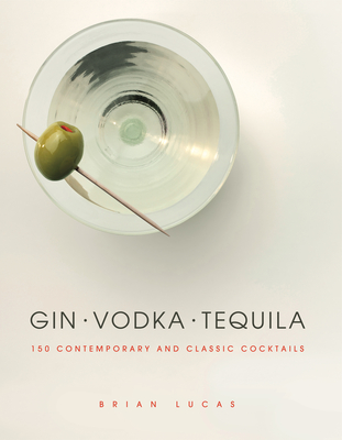 Gin, Vodka, Tequila: 150 Contemporary and Classic Cocktails - Lucas, Brian