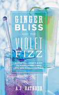 Ginger Bliss and the Violet Fizz: A Cocktail Lover's Guide to Mixing Drinks Using New and Classic Liqueurs