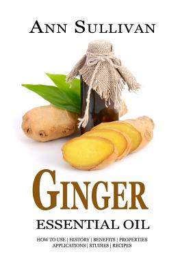 Ginger Essential Oil: Benefits, Properties, Applications, Studies & Recipes - Sullivan, Ann