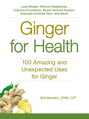Ginger for Health: 100 Amazing and Unexpected Uses for Ginger - Brandon, Britt, CPT