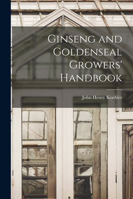 Ginseng and Goldenseal Growers' Handbook - Koehler, John Henry 1866- (Creator)