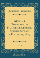 Giornale Napoletano Di Filosofia E Lettere, Scienze Morali E Politiche, 1879, Vol. 2 (Classic Reprint)