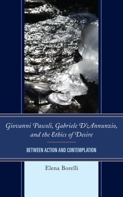 Giovanni Pascoli, Gabriele D'Annunzio, and the Ethics of Desire: Between Action and Contemplation - Borelli, Elena