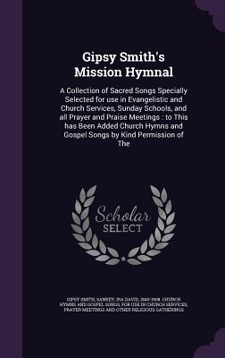 Gipsy Smith's Mission Hymnal: A Collection of Sacred Songs Specially Selected for use in Evangelistic and Church Services, Sunday Schools, and all Prayer and Praise Meetings: to This has Been Added Church Hymns and Gospel Songs by Kind Permission of The - Smith, Gipsy, and Sankey, Ira David 1840-1908 Church Hym (Creator)