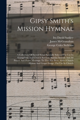 Gipsy Smith's Mission Hymnal: A Collection Of Sacred Songs Specially Selected For Use In Evangelistic And Church Services, Sunday Schools And All Prayer And Praise Meetings. To This Has Been Added Church Hymns And Gospel Songs: For Use In Church - Smith, Gipsy, and Ira David Sankey (Creator), and McGranahan, James