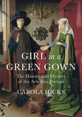 Girl in a Green Gown: The History and Mystery of the Arnolfini Portrait - Hicks, Carola