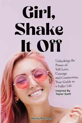 Girl, Shake it Off Inspired By Taylor Swift: Unlocking the Power of Self-Love, Courage, and Connection: Your Guide To A Fuller Life - Raymond, Wendy, and Shake It Off, Taylor Swift