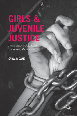 Girls and Juvenile Justice: Power, Status, and the Social Construction of Delinquency - Davis, Carla P