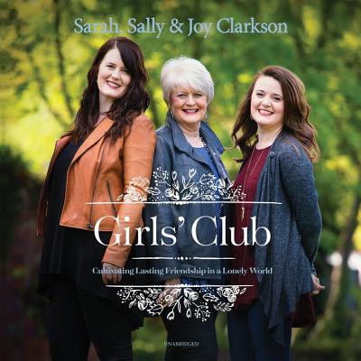 Girls' Club: Cultivating Lasting Friendship in a Lonely World - Clarkson, Sally, and Clarkson, Sarah, and Clarkson, Joy
