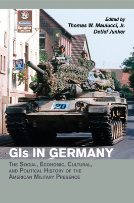 GIs in Germany: The Social, Economic, Cultural, and Political History of the American Military Presence - Maulucci, Jr, Thomas W. (Editor), and Junker, Detlef (Editor)
